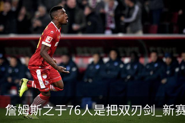 詹姆斯之于76人是把双刃剑 新赛季需直面六大隐患？