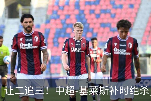 让二追三！中超-基莱斯补时绝杀 津门虎3-2玉昆取四连胜